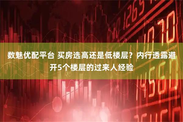 数魅优配平台 买房选高还是低楼层？内行透露避开5个楼层的过来人经验