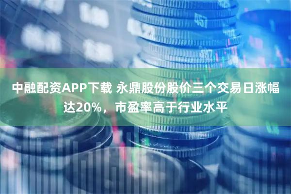 中融配资APP下载 永鼎股份股价三个交易日涨幅达20%，市盈率高于行业水平