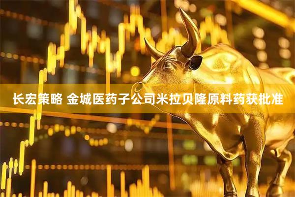长宏策略 金城医药子公司米拉贝隆原料药获批准