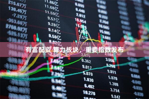 有富配资 算力板块，重要指数发布