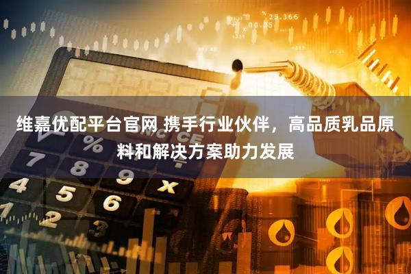 维嘉优配平台官网 携手行业伙伴，高品质乳品原料和解决方案助力发展