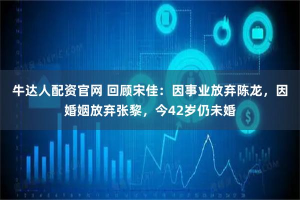 牛达人配资官网 回顾宋佳：因事业放弃陈龙，因婚姻放弃张黎，今42岁仍未婚