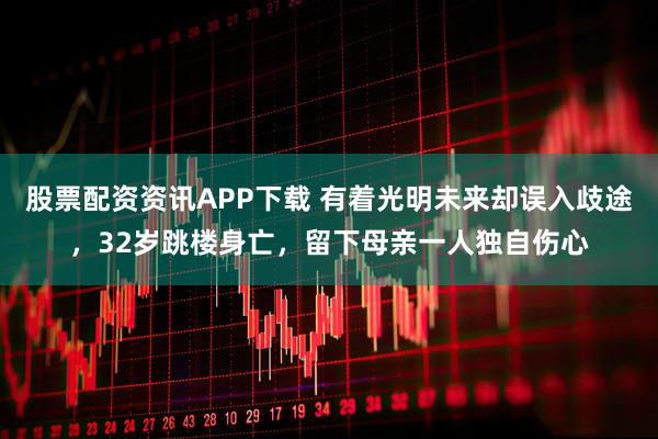 股票配资资讯APP下载 有着光明未来却误入歧途，32岁跳楼身亡，留下母亲一人独自伤心