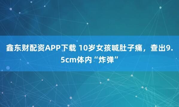 鑫东财配资APP下载 10岁女孩喊肚子痛，查出9.5cm体内“炸弹”