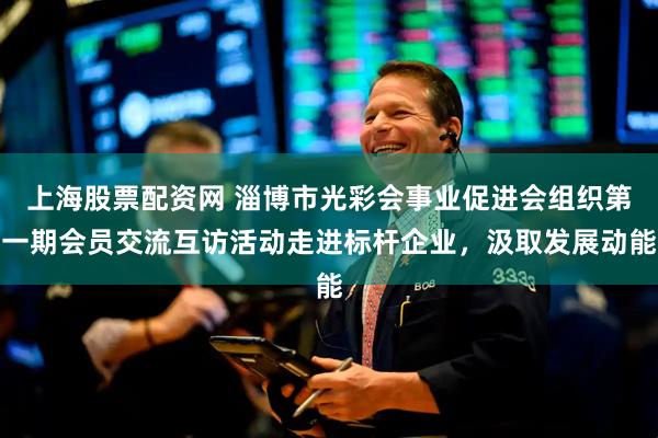 上海股票配资网 淄博市光彩会事业促进会组织第一期会员交流互访活动走进标杆企业，汲取发展动能