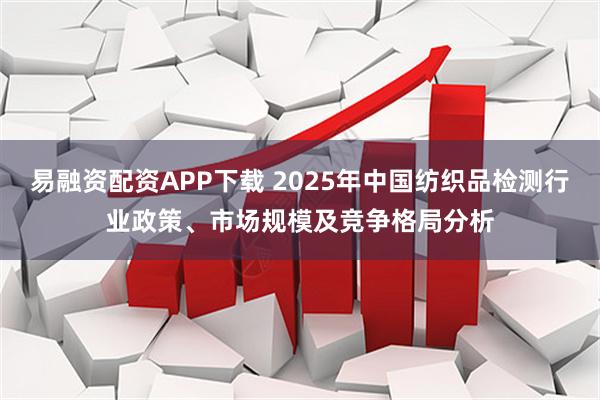 易融资配资APP下载 2025年中国纺织品检测行业政策、市场规模及竞争格局分析