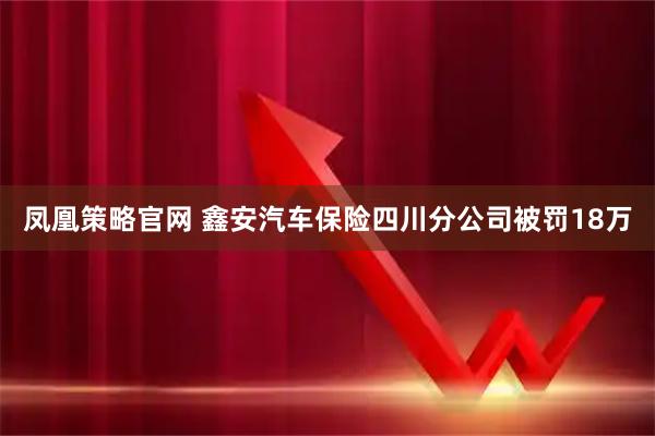 凤凰策略官网 鑫安汽车保险四川分公司被罚18万