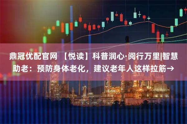 鼎冠优配官网 【悦读】科普润心·阅行万里|智慧助老：预防身体老化，建议老年人这样拉筋→