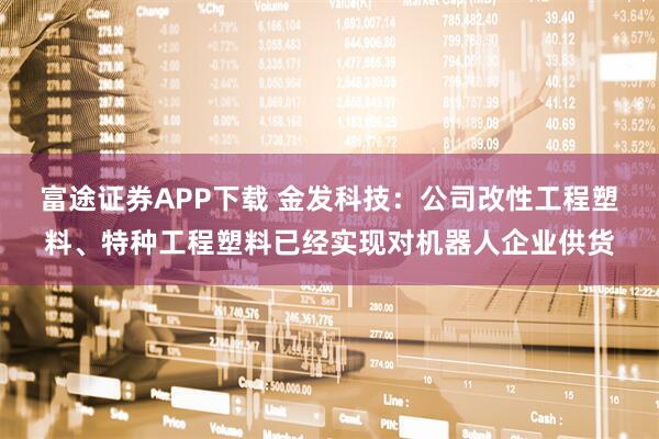 富途证券APP下载 金发科技：公司改性工程塑料、特种工程塑料已经实现对机器人企业供货
