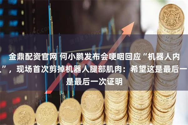 金鼎配资官网 何小鹏发布会哽咽回应“机器人内藏真人”，现场首次剪掉机器人腿部肌肉：希望这是最后一次证明