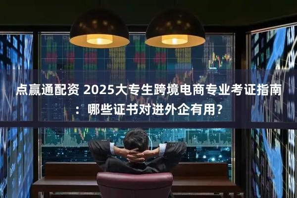 点赢通配资 2025大专生跨境电商专业考证指南：哪些证书对进外企有用？