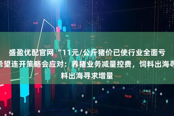 盛盈优配官网 “11元/公斤猪价已使行业全面亏损”新希望连开策略会应对：养猪业务减量控费，饲料出海寻求增量