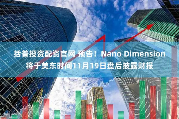 括普投资配资官网 预告！Nano Dimension将于美东时间11月19日盘后披露财报