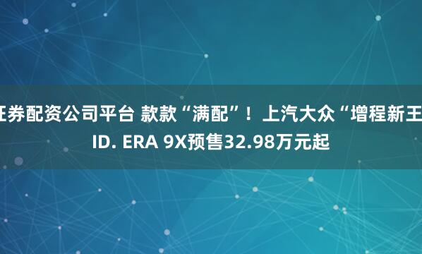 证券配资公司平台 款款“满配”！上汽大众“增程新王”ID. ERA 9X预售32.98万元起