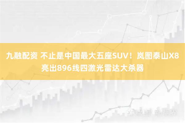 九融配资 不止是中国最大五座SUV！岚图泰山X8亮出896线四激光雷达大杀器