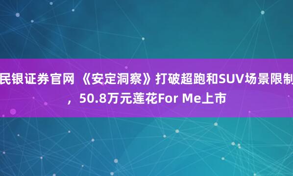 民银证券官网 《安定洞察》打破超跑和SUV场景限制，50.8万元莲花For Me上市
