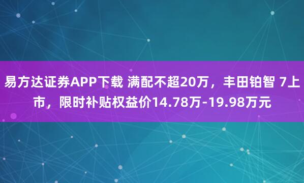 易方达证券APP下载 满配不超20万，丰田铂智 7上市，限时补贴权益价14.78万-19.98万元