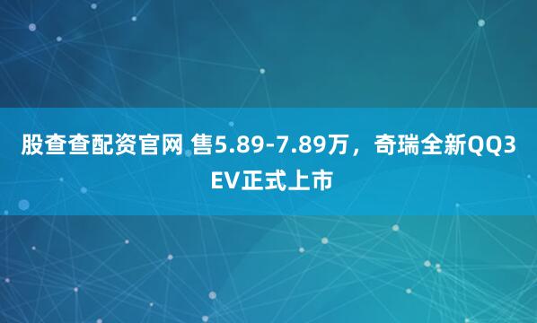 股查查配资官网 售5.89-7.89万，奇瑞全新QQ3 EV正式上市