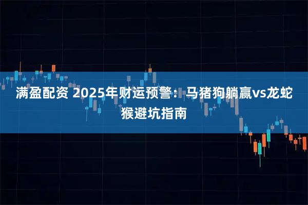 满盈配资 2025年财运预警：马猪狗躺赢vs龙蛇猴避坑指南