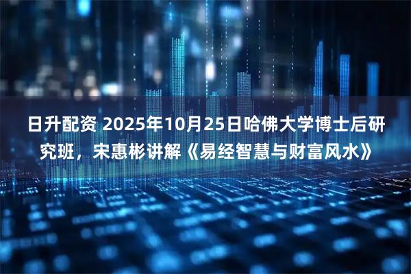 日升配资 2025年10月25日哈佛大学博士后研究班，宋惠彬讲解《易经智慧与财富风水》