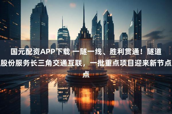 国元配资APP下载 一隧一线、胜利贯通！隧道股份服务长三角交通互联，一批重点项目迎来新节点