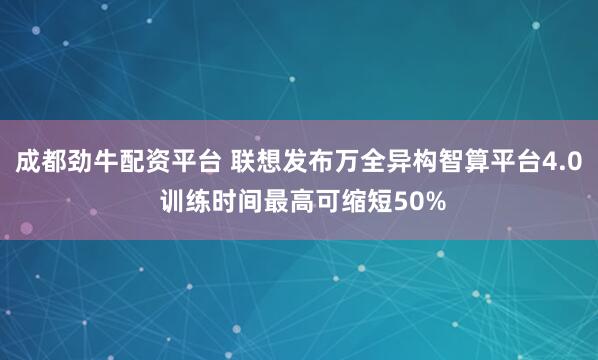 成都劲牛配资平台 联想发布万全异构智算平台4.0 训练时间最高可缩短50%