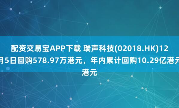 配资交易宝APP下载 瑞声科技(02018.HK)12月5日回购578.97万港元，年内累计回购10.29亿港元