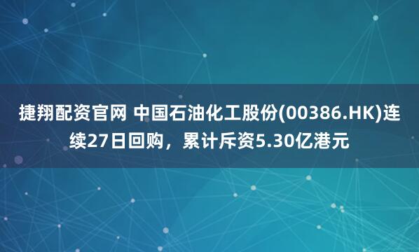 捷翔配资官网 中国石油化工股份(00386.HK)连续27日回购，累计斥资5.30亿港元