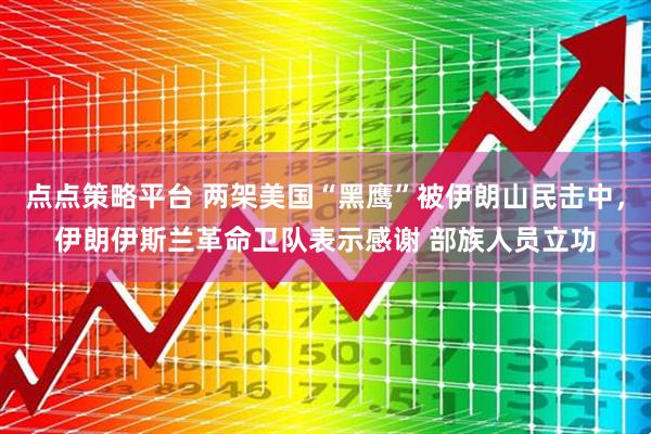 点点策略平台 两架美国“黑鹰”被伊朗山民击中，伊朗伊斯兰革命卫队表示感谢 部族人员立功
