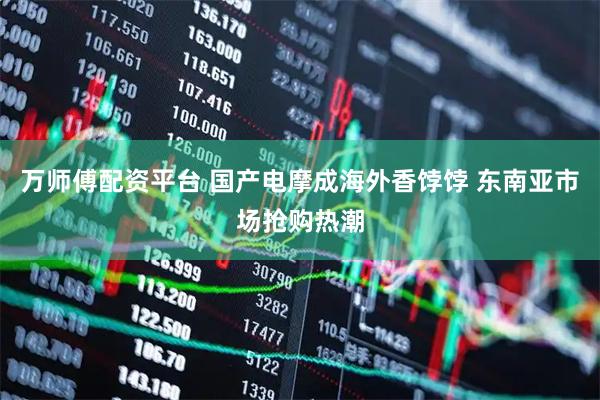 万师傅配资平台 国产电摩成海外香饽饽 东南亚市场抢购热潮