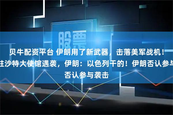 贝牛配资平台 伊朗用了新武器，击落美军战机！美国驻沙特大使馆遇袭，伊朗：以色列干的！伊朗否认参与袭击