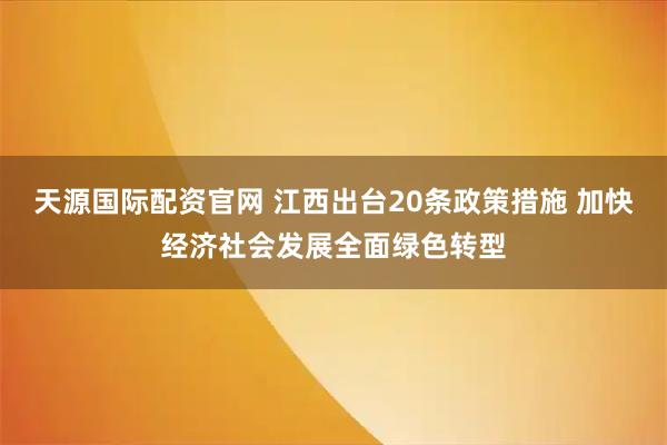 天源国际配资官网 江西出台20条政策措施 加快经济社会发展全面绿色转型