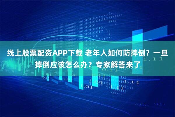 线上股票配资APP下载 老年人如何防摔倒？一旦摔倒应该怎么办？专家解答来了