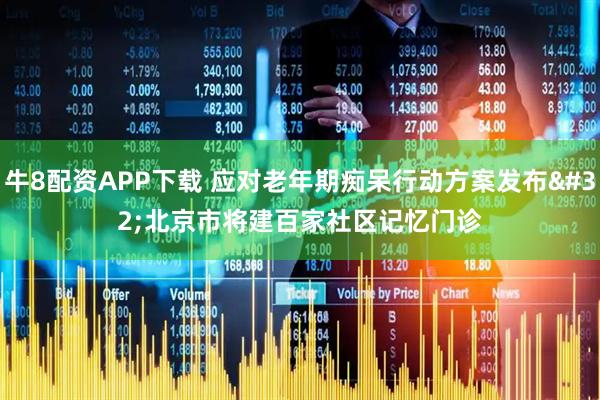 牛8配资APP下载 应对老年期痴呆行动方案发布 北京市将建百家社区记忆门诊
