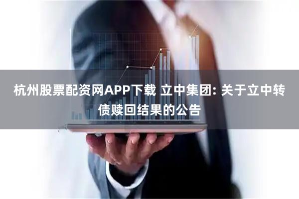 杭州股票配资网APP下载 立中集团: 关于立中转债赎回结果的公告
