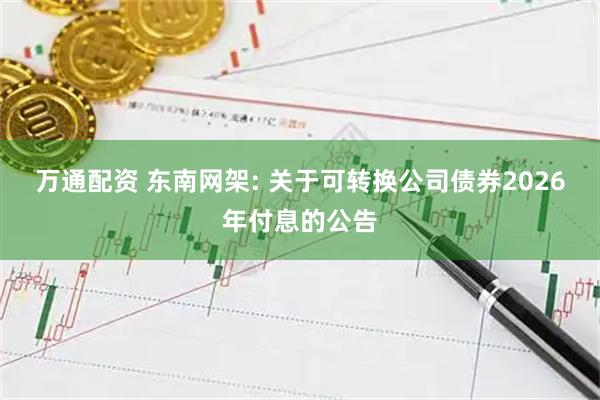 万通配资 东南网架: 关于可转换公司债券2026年付息的公告