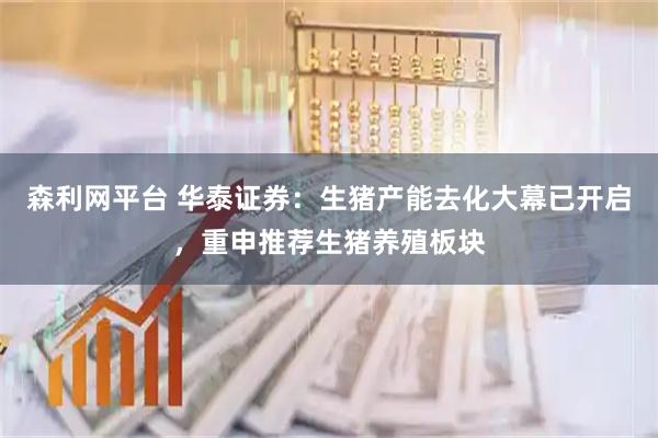 森利网平台 华泰证券：生猪产能去化大幕已开启，重申推荐生猪养殖板块