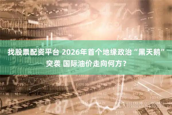找股票配资平台 2026年首个地缘政治“黑天鹅”突袭 国际油价走向何方？