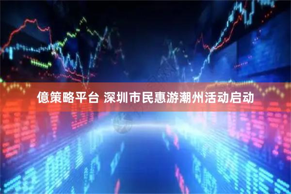 億策略平台 深圳市民惠游潮州活动启动