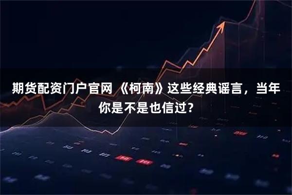 期货配资门户官网 《柯南》这些经典谣言，当年你是不是也信过？