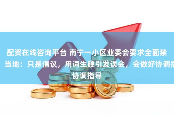 配资在线咨询平台 南宁一小区业委会要求全面禁犬，当地：只是倡议，用词生硬引发误会，会做好协调指导
