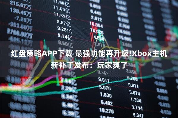 红盘策略APP下载 最强功能再升级!Xbox主机新补丁发布：玩家爽了