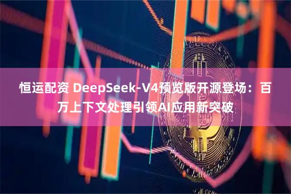 恒运配资 DeepSeek-V4预览版开源登场：百万上下文处理引领AI应用新突破