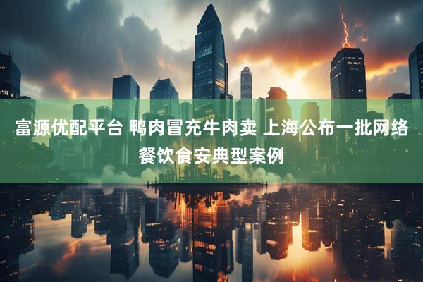 富源优配平台 鸭肉冒充牛肉卖 上海公布一批网络餐饮食安典型案例