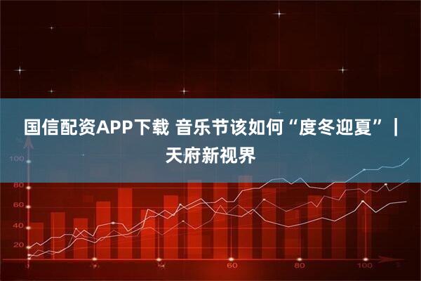 国信配资APP下载 音乐节该如何“度冬迎夏”｜天府新视界