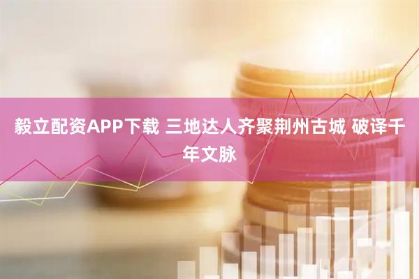 毅立配资APP下载 三地达人齐聚荆州古城 破译千年文脉