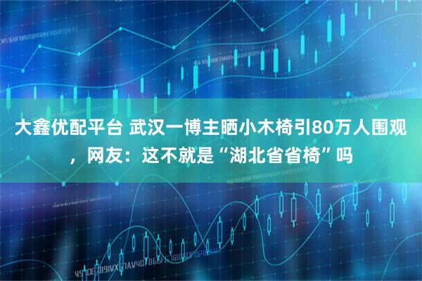 大鑫优配平台 武汉一博主晒小木椅引80万人围观，网友：这不就是“湖北省省椅”吗