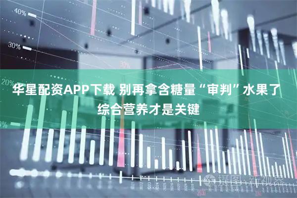 华星配资APP下载 别再拿含糖量“审判”水果了 综合营养才是关键