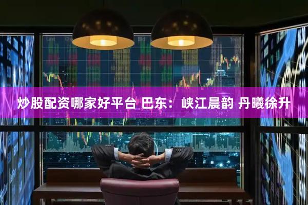 炒股配资哪家好平台 巴东：峡江晨韵 丹曦徐升
