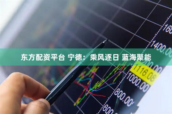 东方配资平台 宁德：乘风逐日 蓝海聚能